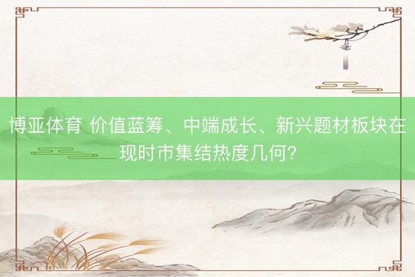 博亚体育 价值蓝筹、中端成长、新兴题材板块在现时市集结热度几何?