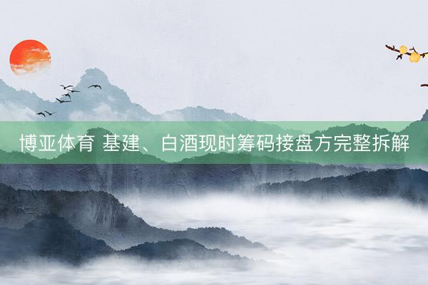 博亚体育 基建、白酒现时筹码接盘方完整拆解