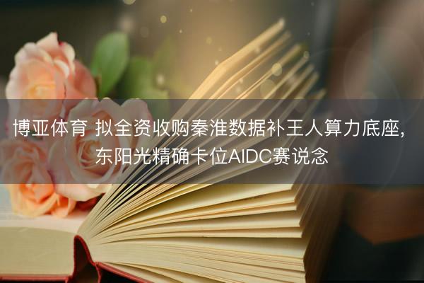 博亚体育 拟全资收购秦淮数据补王人算力底座, 东阳光精确卡位AIDC赛说念
