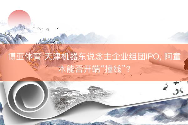 博亚体育 天津机器东说念主企业组团IPO, 阿童木能否开端“撞线”?