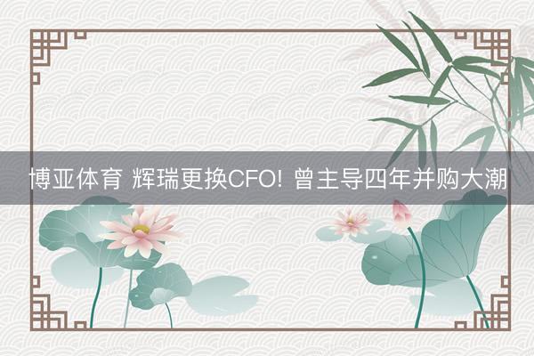 博亚体育 辉瑞更换CFO! 曾主导四年并购大潮