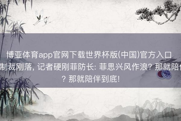 博亚体育app官网下载世界杯版(中国)官方入口 应酬部制裁刚落, 记者硬刚菲防长: 菲思兴风作浪? 那就陪伴到底!