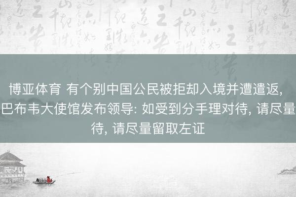 博亚体育 有个别中国公民被拒却入境并遭遣返, 中国驻津巴布韦大使馆发布领导: 如受到分手理对待, 请尽量留取左证