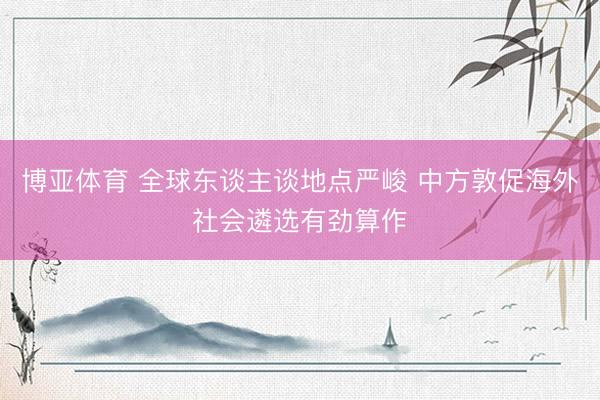 博亚体育 全球东谈主谈地点严峻 中方敦促海外社会遴选有劲算作